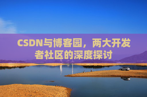 CSDN与博客园，两大开发者社区的深度探讨